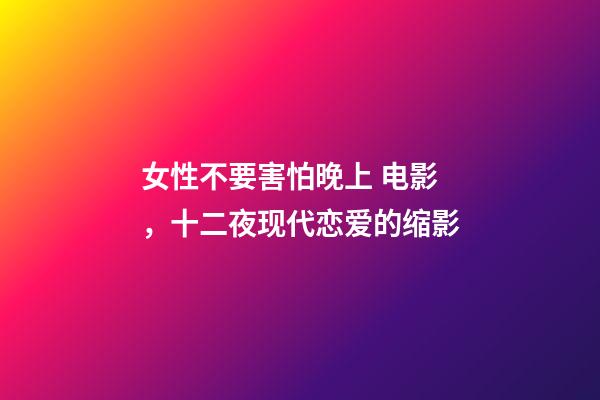 女性不要害怕晚上 电影，十二夜现代恋爱的缩影